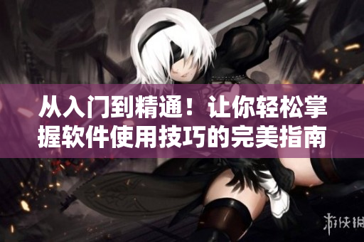 從入門(mén)到精通！讓你輕松掌握軟件使用技巧的完美指南