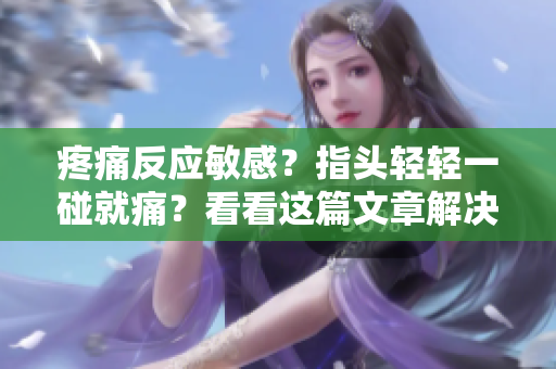 疼痛反應(yīng)敏感？指頭輕輕一碰就痛？看看這篇文章解決你的痛點！