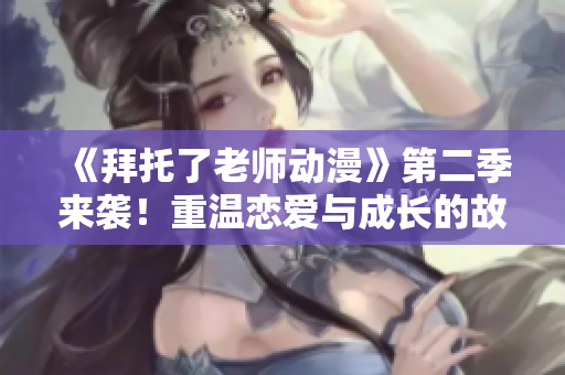 《拜托了老師動漫》第二季來襲！重溫戀愛與成長的故事