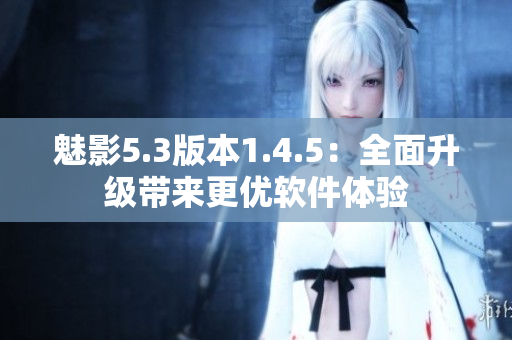 魅影5.3版本1.4.5：全面升級(jí)帶來(lái)更優(yōu)軟件體驗(yàn)