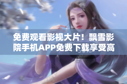免費(fèi)觀看影視大片！飄雪影院手機(jī)APP免費(fèi)下載享受高清流暢體驗(yàn)