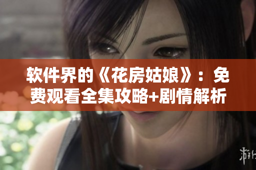 軟件界的《花房姑娘》：免費(fèi)觀看全集攻略+劇情解析！