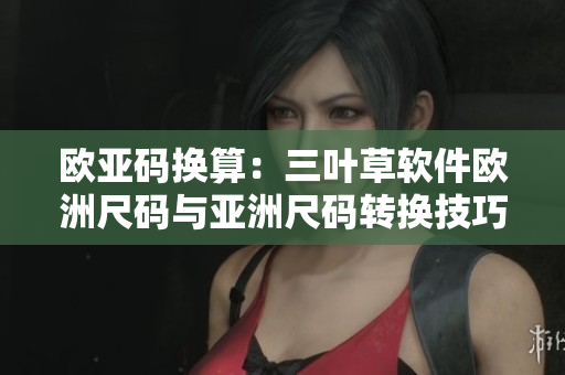 歐亞碼換算：三葉草軟件歐洲尺碼與亞洲尺碼轉(zhuǎn)換技巧分享