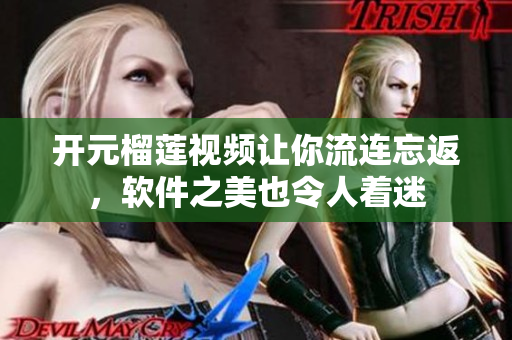開元榴蓮視頻讓你流連忘返，軟件之美也令人著迷