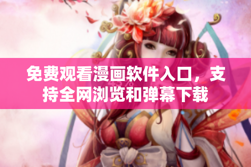 免費(fèi)觀看漫畫軟件入口，支持全網(wǎng)瀏覽和彈幕下載