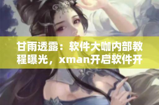 甘雨透露：軟件大咖內(nèi)部教程曝光，xman開啟軟件開發(fā)新篇章