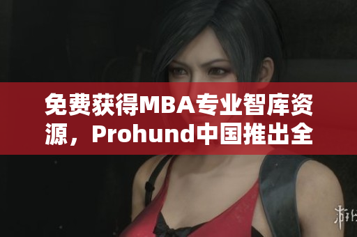 免費獲得MBA專業(yè)智庫資源，Prohund中國推出全新免費版！