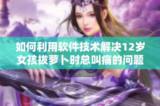 如何利用軟件技術(shù)解決12歲女孩拔蘿卜時總叫痛的問題