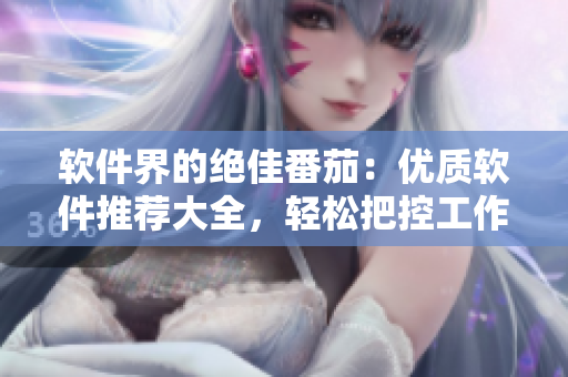 軟件界的絕佳番茄：優(yōu)質(zhì)軟件推薦大全，輕松把控工作效率！