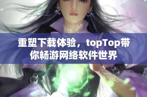 重塑下載體驗(yàn)，topTop帶你暢游網(wǎng)絡(luò)軟件世界