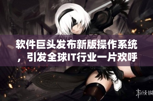軟件巨頭發(fā)布新版操作系統(tǒng)，引發(fā)全球IT行業(yè)一片歡呼！