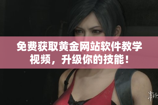 免費(fèi)獲取黃金網(wǎng)站軟件教學(xué)視頻，升級(jí)你的技能！