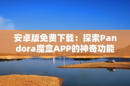 安卓版免費下載：探索Pandora魔盒APP的神奇功能