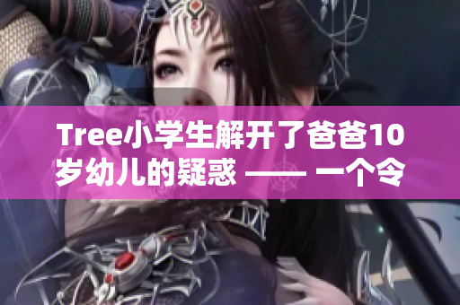 Tree小學生解開了爸爸10歲幼兒的疑惑 —— 一個令人感動的故事