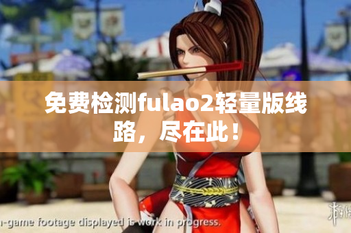 免費(fèi)檢測(cè)fulao2輕量版線路，盡在此！