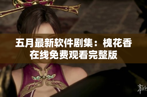 五月最新軟件劇集：槐花香在線免費(fèi)觀看完整版