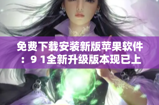 免費下載安裝新版蘋果軟件：9 1全新升級版本現(xiàn)已上線!