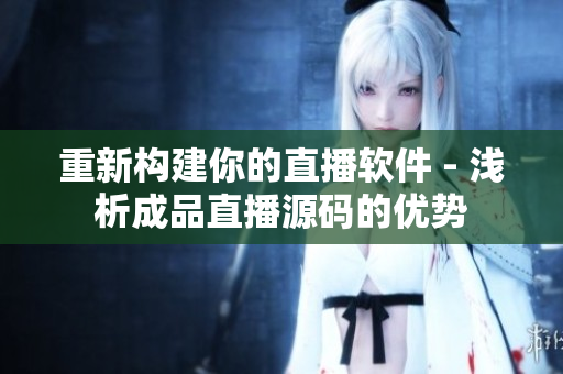 重新構(gòu)建你的直播軟件 - 淺析成品直播源碼的優(yōu)勢(shì)
