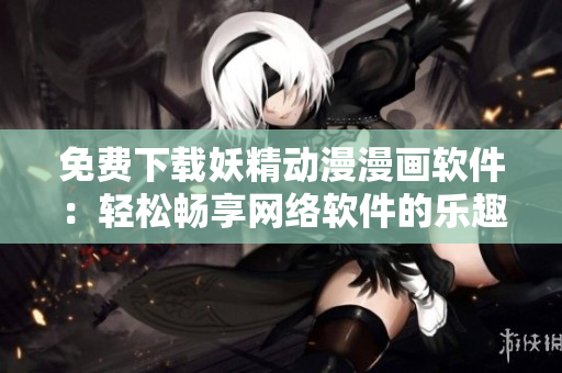免費(fèi)下載妖精動(dòng)漫漫畫軟件：輕松暢享網(wǎng)絡(luò)軟件的樂趣