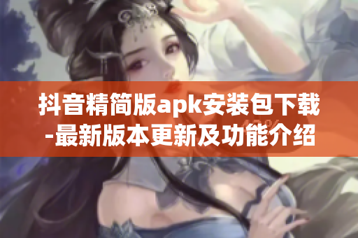 抖音精簡版apk安裝包下載-最新版本更新及功能介紹