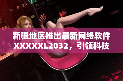 新疆地區(qū)推出最新網(wǎng)絡(luò)軟件XXXXXL2032，引領(lǐng)科技新浪潮
