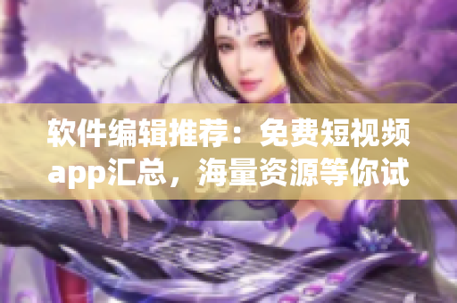 軟件編輯推薦：免費(fèi)短視頻app匯總，海量資源等你試用