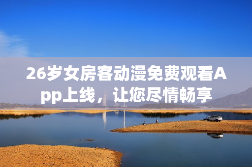 26歲女房客動(dòng)漫免費(fèi)觀看App上線，讓您盡情暢享