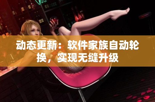 動(dòng)態(tài)更新：軟件家族自動(dòng)輪換，實(shí)現(xiàn)無(wú)縫升級(jí)