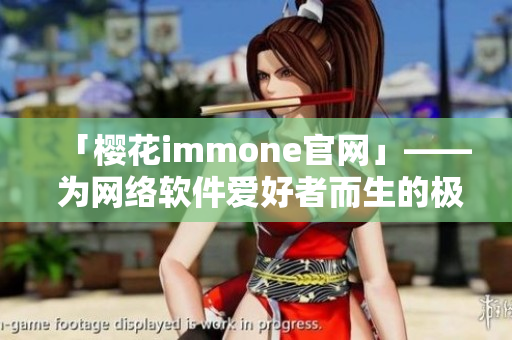「櫻花immone官網(wǎng)」—— 為網(wǎng)絡(luò)軟件愛(ài)好者而生的極致體驗(yàn)