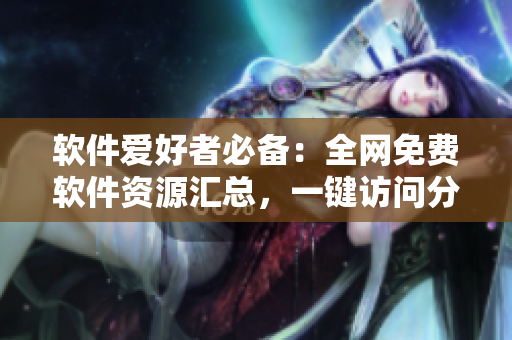 軟件愛(ài)好者必備：全網(wǎng)免費(fèi)軟件資源匯總，一鍵訪問(wèn)分享！