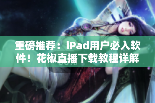 重磅推薦：iPad用戶必入軟件！花椒直播下載教程詳解