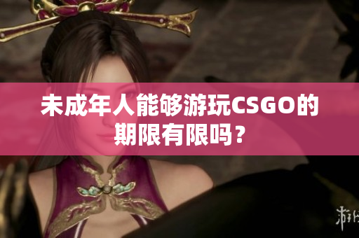 未成年人能夠游玩CSGO的期限有限嗎？