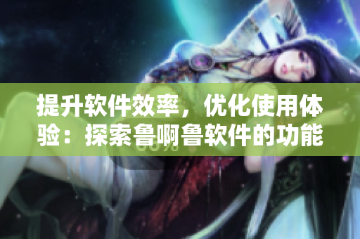 提升軟件效率，優(yōu)化使用體驗(yàn)：探索魯啊魯軟件的功能與特點(diǎn)