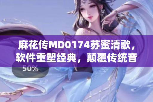 麻花傳MD0174蘇蜜清歌，軟件重塑經(jīng)典，顛覆傳統(tǒng)音樂(lè)體驗(yàn)