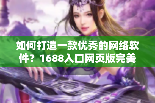 如何打造一款優(yōu)秀的網(wǎng)絡(luò)軟件？1688入口網(wǎng)頁版完美指南