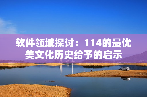 軟件領(lǐng)域探討：114的最優(yōu)美文化歷史給予的啟示