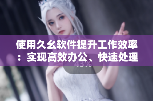 使用久幺軟件提升工作效率：實現(xiàn)高效辦公、快速處理數(shù)據(jù)