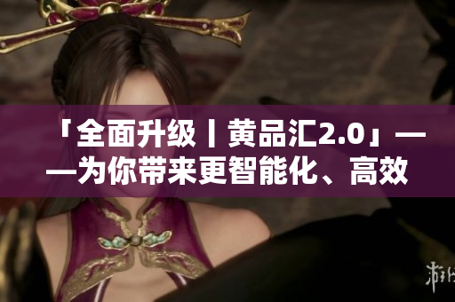 「全面升級丨黃品匯2.0」——為你帶來更智能化、高效化的軟件體驗