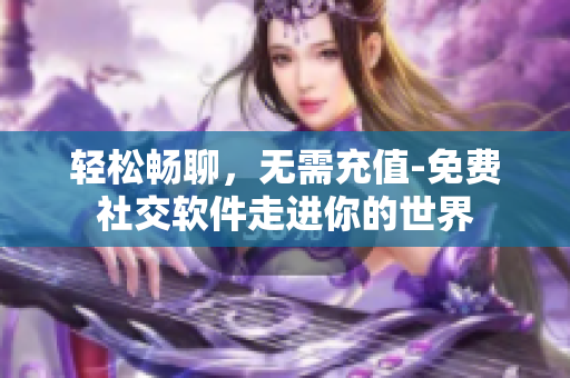 輕松暢聊，無(wú)需充值-免費(fèi)社交軟件走進(jìn)你的世界