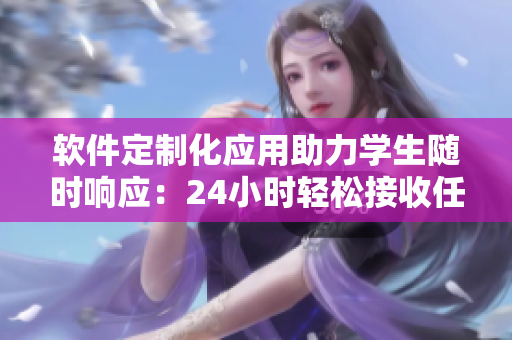 軟件定制化應(yīng)用助力學(xué)生隨時響應(yīng)：24小時輕松接收任務(wù)及預(yù)約