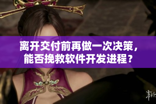 離開交付前再做一次決策，能否挽救軟件開發(fā)進程？