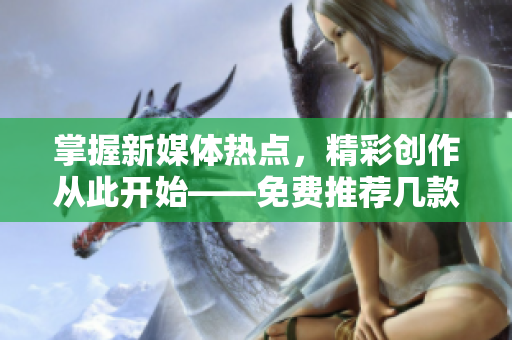 掌握新媒體熱點，精彩創(chuàng)作從此開始——免費推薦幾款好用的短視頻制作軟件