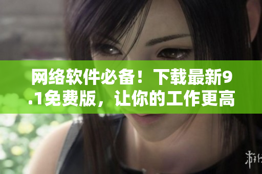 網(wǎng)絡(luò)軟件必備！下載最新9.1免費(fèi)版，讓你的工作更高效