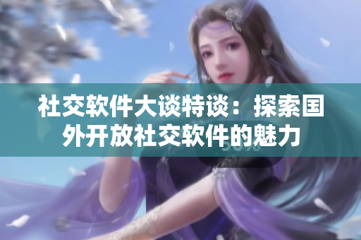 社交軟件大談特談：探索國(guó)外開放社交軟件的魅力