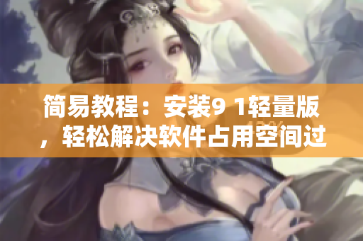 簡易教程：安裝9 1輕量版，輕松解決軟件占用空間過大問題