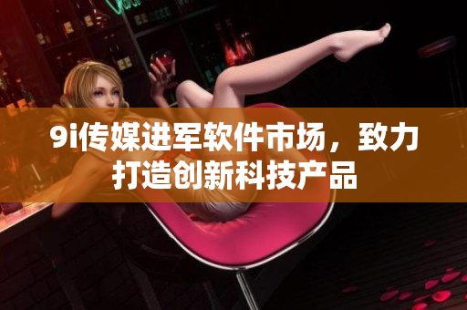 9i傳媒進(jìn)軍軟件市場，致力打造創(chuàng)新科技產(chǎn)品