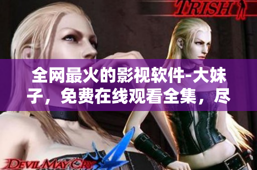 全網(wǎng)最火的影視軟件-大妹子，免費在線觀看全集，盡在您的指尖