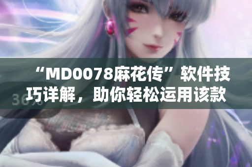 “MD0078麻花傳”軟件技巧詳解，助你輕松運(yùn)用該款工具！