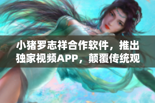 小豬羅志祥合作軟件，推出獨家視頻APP，顛覆傳統(tǒng)觀看模式