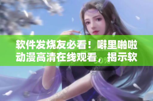 軟件發(fā)燒友必看！噼里啪啦動漫高清在線觀看，揭示軟件行業(yè)黑科技！